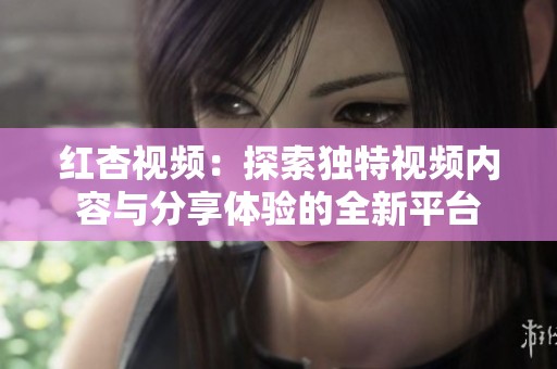红杏视频：探索独特视频内容与分享体验的全新平台
