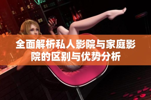 全面解析私人影院与家庭影院的区别与优势分析