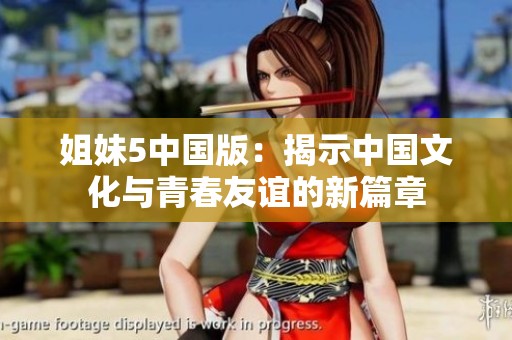 姐妹5中国版：揭示中国文化与青春友谊的新篇章