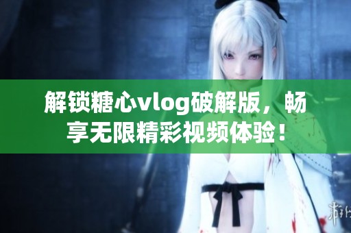 解锁糖心vlog破解版，畅享无限精彩视频体验！