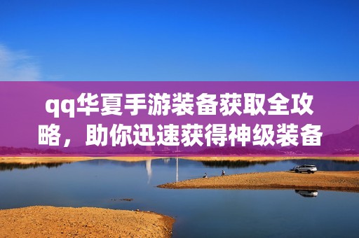 qq华夏手游装备获取全攻略，助你迅速获得神级装备！