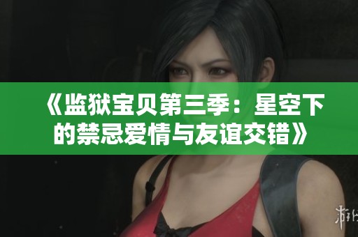 《监狱宝贝第三季：星空下的禁忌爱情与友谊交错》