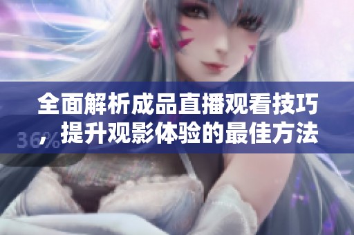 全面解析成品直播观看技巧，提升观影体验的最佳方法