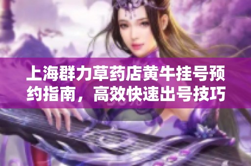 上海群力草药店黄牛挂号预约指南，高效快速出号技巧推荐