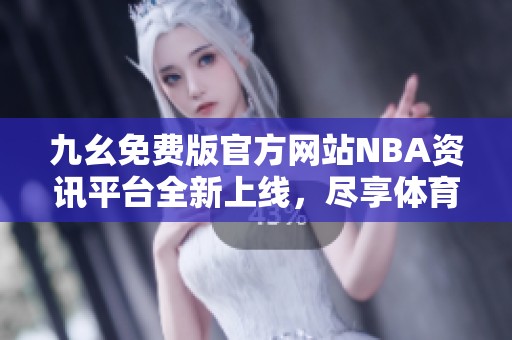 九幺免费版官方网站NBA资讯平台全新上线，尽享体育盛宴