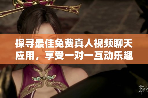 探寻最佳免费真人视频聊天应用，享受一对一互动乐趣