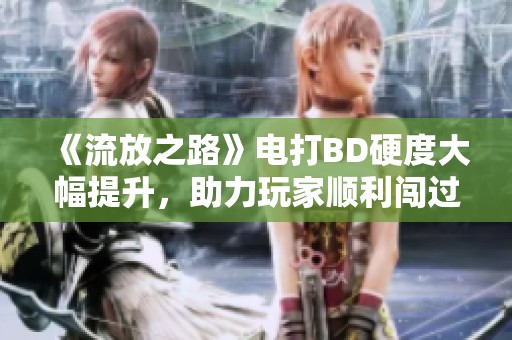 《流放之路》电打BD硬度大幅提升，助力玩家顺利闯过T17挑战