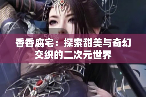 香香腐宅：探索甜美与奇幻交织的二次元世界