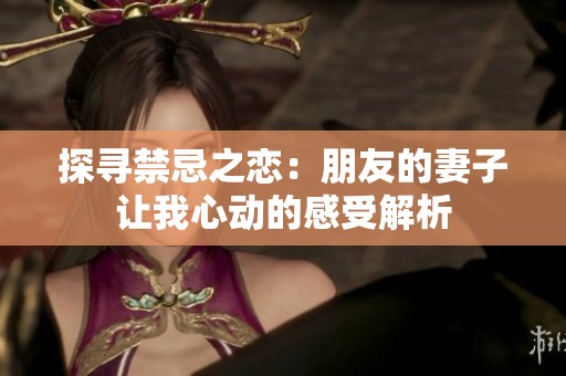 探寻禁忌之恋：朋友的妻子让我心动的感受解析