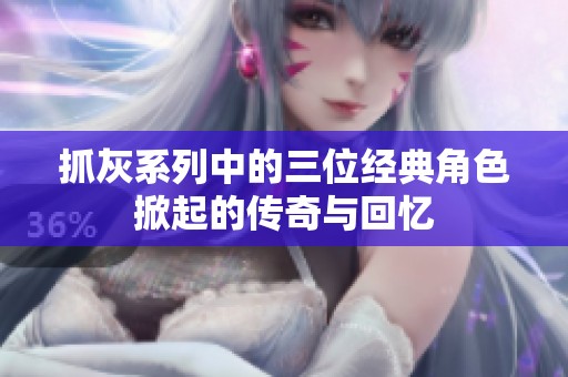 抓灰系列中的三位经典角色掀起的传奇与回忆