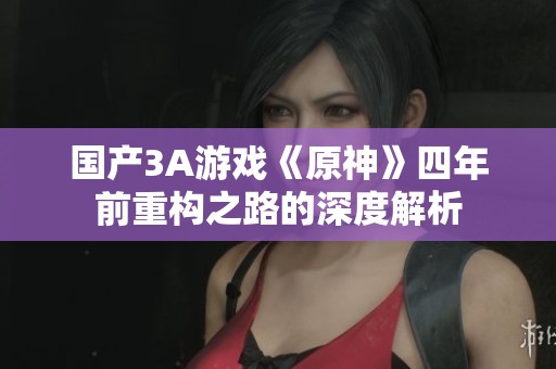 国产3A游戏《原神》四年前重构之路的深度解析