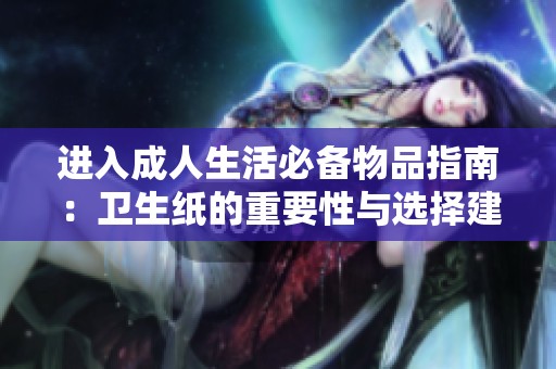 进入成人生活必备物品指南：卫生纸的重要性与选择建议