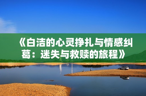 《白洁的心灵挣扎与情感纠葛：迷失与救赎的旅程》