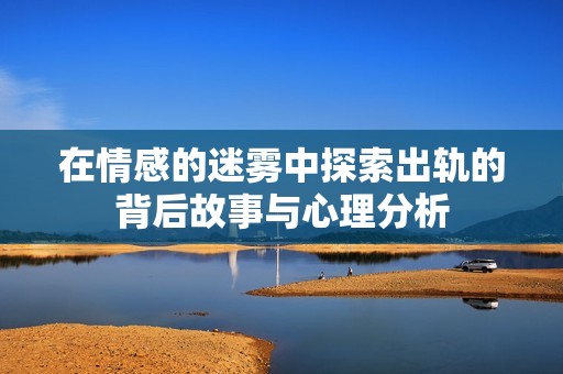 在情感的迷雾中探索出轨的背后故事与心理分析