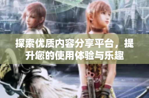 探索优质内容分享平台，提升您的使用体验与乐趣