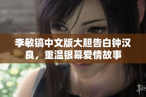 李敏镐中文版大胆告白钟汉良，重温银幕爱情故事