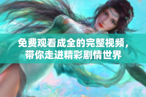 免费观看成全的完整视频，带你走进精彩剧情世界