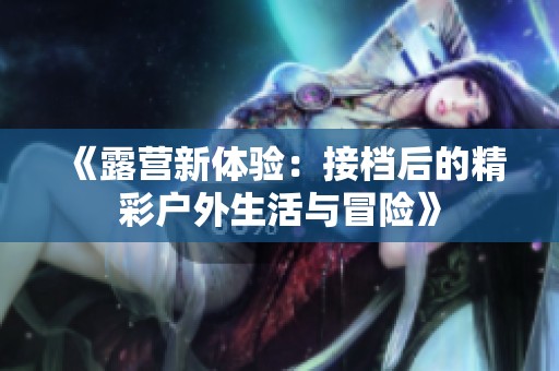 《露营新体验：接档后的精彩户外生活与冒险》