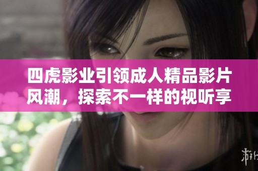 四虎影业引领成人精品影片风潮，探索不一样的视听享受
