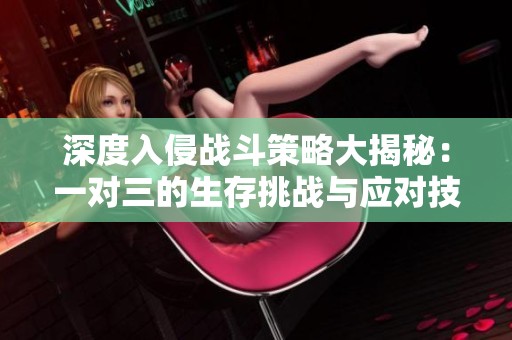 深度入侵战斗策略大揭秘：一对三的生存挑战与应对技巧