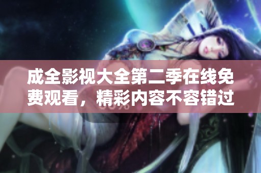 成全影视大全第二季在线免费观看，精彩内容不容错过