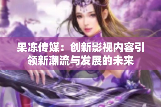 果冻传媒：创新影视内容引领新潮流与发展的未来