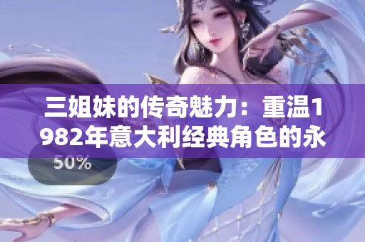 三姐妹的传奇魅力：重温1982年意大利经典角色的永恒风采