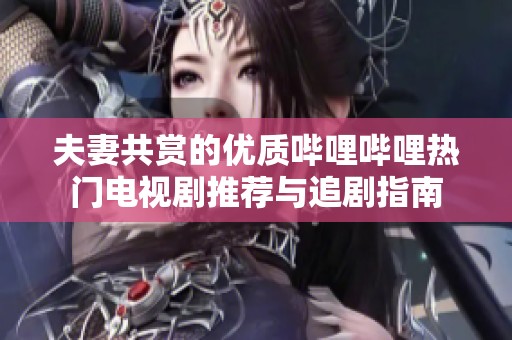 夫妻共赏的优质哔哩哔哩热门电视剧推荐与追剧指南
