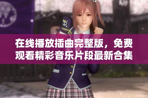 在线播放插曲完整版，免费观看精彩音乐片段最新合集