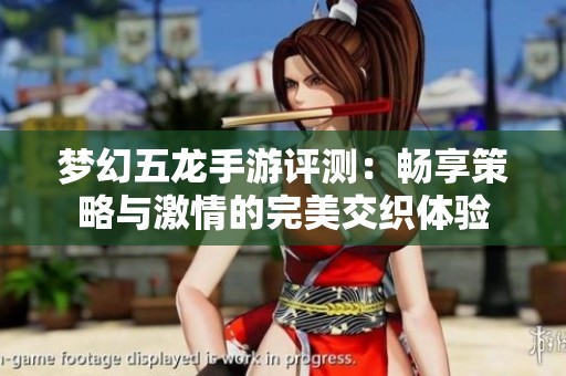 梦幻五龙手游评测：畅享策略与激情的完美交织体验