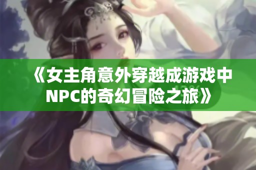 《女主角意外穿越成游戏中NPC的奇幻冒险之旅》