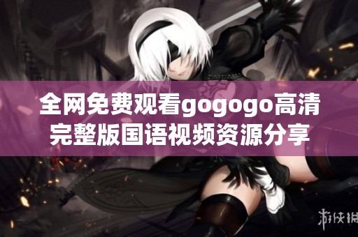 全网免费观看gogogo高清完整版国语视频资源分享