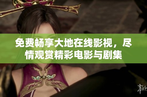 免费畅享大地在线影视，尽情观赏精彩电影与剧集