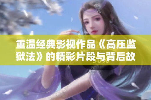 重温经典影视作品《高压监狱法》的精彩片段与背后故事