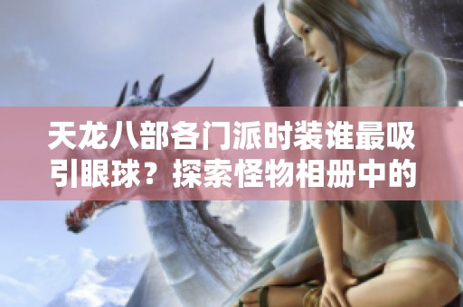 天龙八部各门派时装谁最吸引眼球？探索怪物相册中的魅力造型