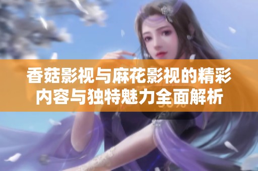 香菇影视与麻花影视的精彩内容与独特魅力全面解析