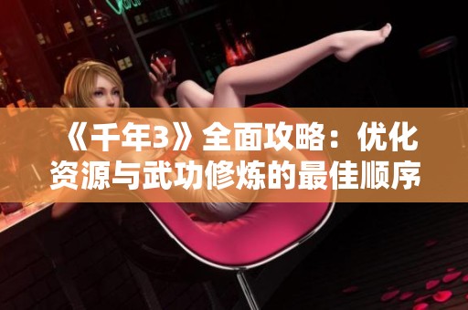 《千年3》全面攻略：优化资源与武功修炼的最佳顺序