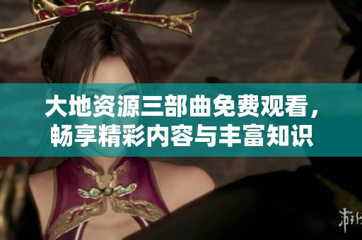 大地资源三部曲免费观看，畅享精彩内容与丰富知识