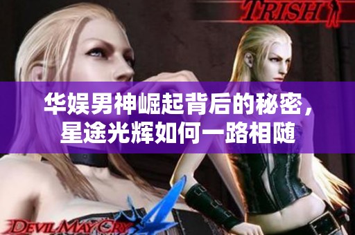 华娱男神崛起背后的秘密，星途光辉如何一路相随