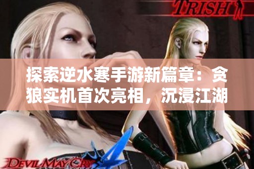 探索逆水寒手游新篇章：贪狼实机首次亮相，沉浸江湖体验全面升级