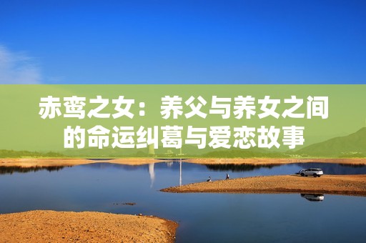 赤鸾之女：养父与养女之间的命运纠葛与爱恋故事
