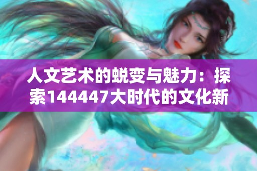 人文艺术的蜕变与魅力：探索144447大时代的文化新风尚