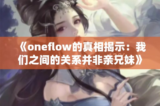 《oneflow的真相揭示：我们之间的关系并非亲兄妹》