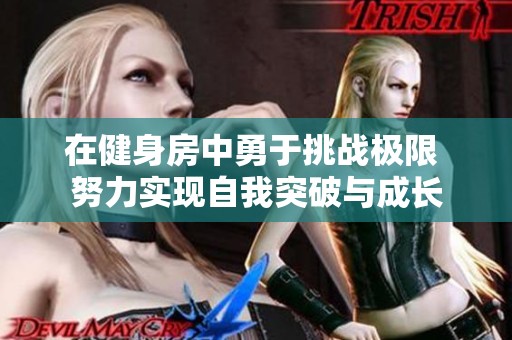 在健身房中勇于挑战极限 努力实现自我突破与成长