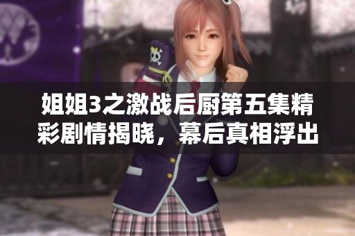 姐姐3之激战后厨第五集精彩剧情揭晓，幕后真相浮出水面