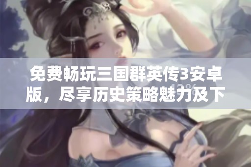 免费畅玩三国群英传3安卓版，尽享历史策略魅力及下载方法