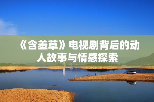 《含羞草》电视剧背后的动人故事与情感探索