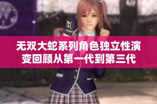 无双大蛇系列角色独立性演变回顾从第一代到第三代