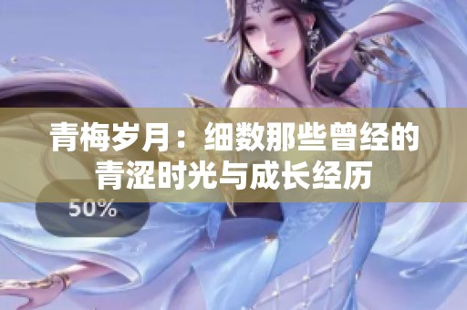 青梅岁月：细数那些曾经的青涩时光与成长经历