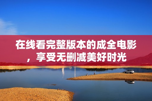在线看完整版本的成全电影，享受无删减美好时光